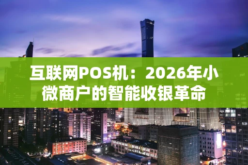 互联网POS机：2026年小微商户的智能收银革命