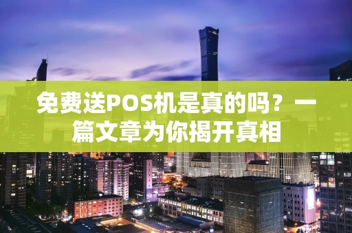 免费送POS机是真的吗？一篇文章为你揭开真相