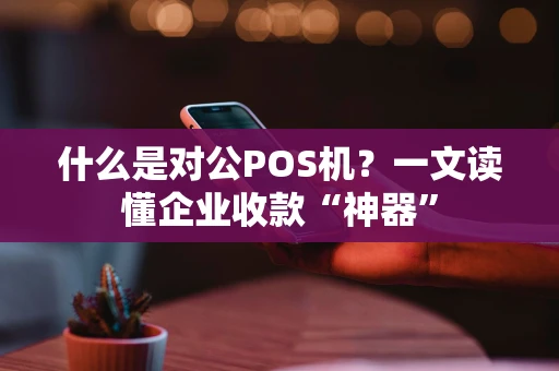什么是对公POS机？一文读懂企业收款“神器”
