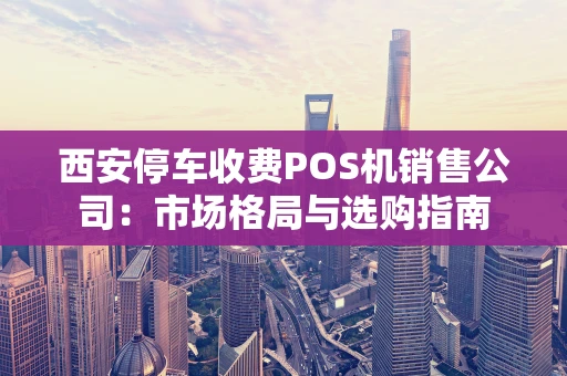 西安停车收费POS机销售公司：市场格局与选购指南