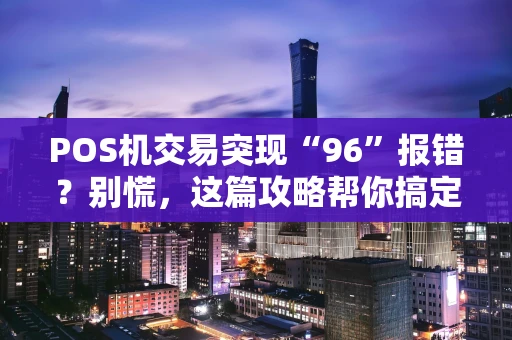 POS机交易突现“96”报错？别慌，这篇攻略帮你搞定！
