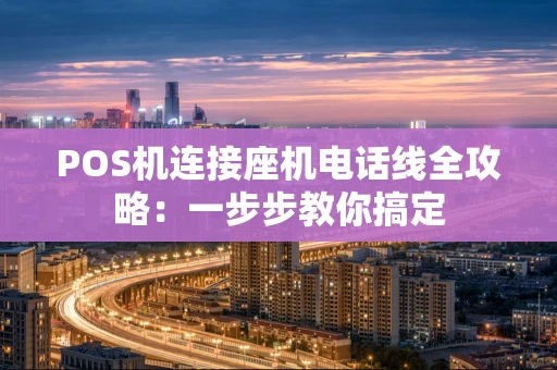 POS机连接座机电话线全攻略:一步步教你搞定 POS机连接座机电话线全攻略:一步步教你搞定