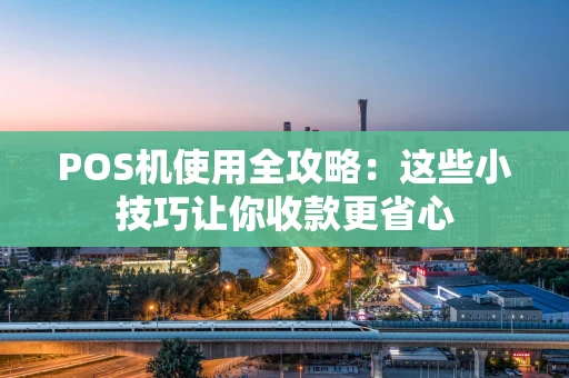 POS机使用全攻略:这些小技巧让你收款更省心 POS机使用全攻略:这些小技巧让你收款更省心