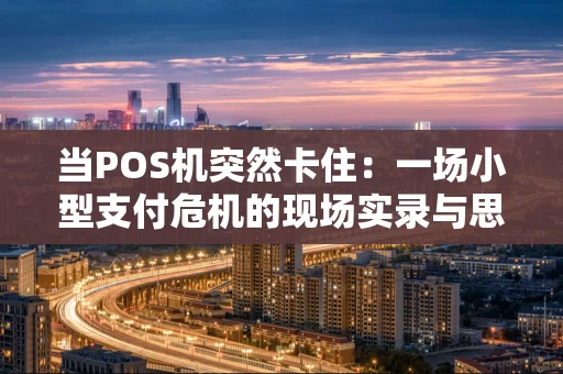 当POS机突然卡住:一场小型支付危机的现场实录与思考 当POS机突然卡住:一场小型支付危机的现场实录与思考