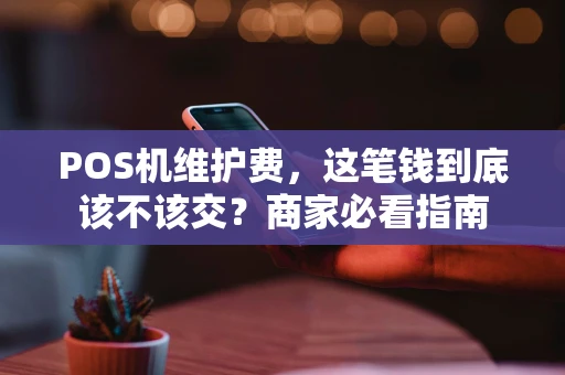 POS机维护费,这笔钱到底该不该交?商家必看指南 POS机维护费,这笔钱到底该不该交?商家必看指南