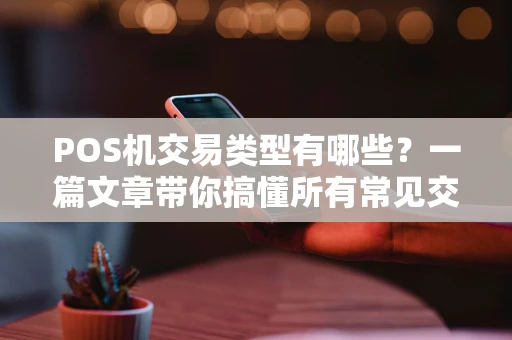 POS机交易类型有哪些?一篇文章带你搞懂所有常见交易方式 POS机交易类型有哪些?一篇文章带你搞懂所有常见交易方式