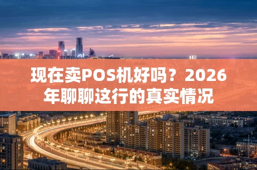 现在卖POS机好吗?2026年聊聊这行的真实情况 现在卖POS机好吗?2026年聊聊这行的真实情况