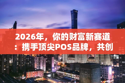 2026年,你的财富新赛道:携手顶尖POS品牌,共创支付未来! 2026年,你的财富新赛道:携手顶尖POS品牌,共创支付未来!