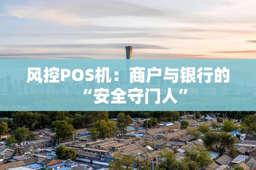 风控POS机:商户与银行的“安全守门人” 风控POS机:商户与银行的“安全守门人”