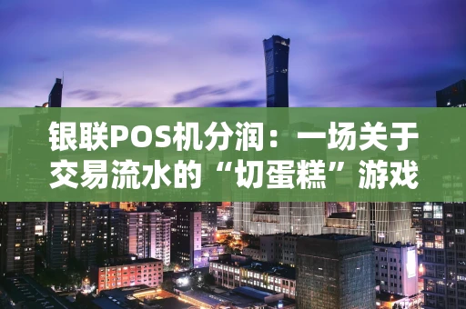 银联POS机分润:一场关于交易流水的“切蛋糕”游戏 银联POS机分润:一场关于交易流水的“切蛋糕”游戏