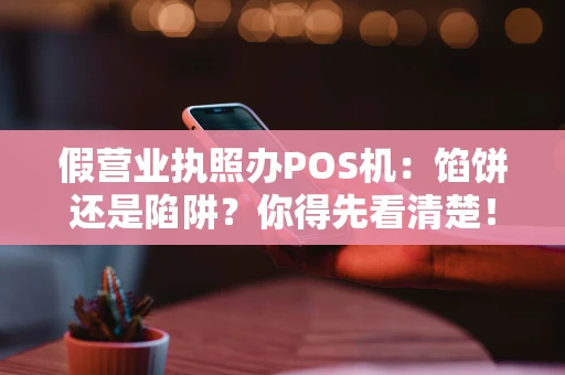 假营业执照办POS机:馅饼还是陷阱?你得先看清楚! 假营业执照办POS机:馅饼还是陷阱?你得先看清楚!
