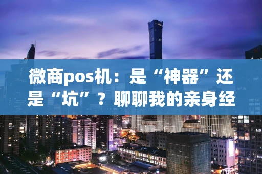 微商pos机:是“神器”还是“坑”?聊聊我的亲身经历和避坑指南 微商pos机:是“神器”还是“坑”?聊聊我的亲身经历和避坑指南