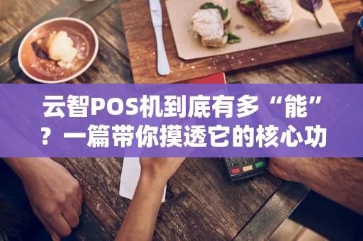 云智POS机到底有多“能”?一篇带你摸透它的核心功能 云智POS机到底有多“能”?一篇带你摸透它的核心功能