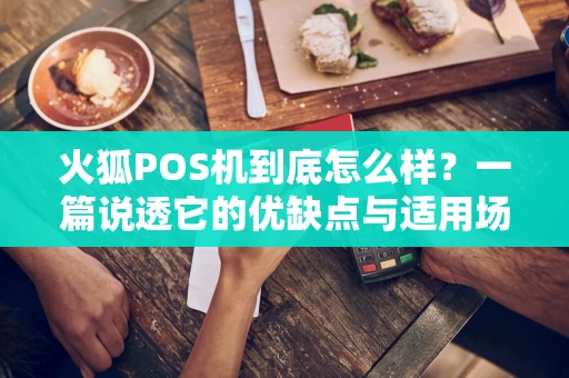 火狐POS机到底怎么样?一篇说透它的优缺点与适用场景 火狐POS机到底怎么样?一篇说透它的优缺点与适用场景
