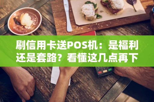 刷信用卡送POS机:是福利还是套路?看懂这几点再下手 刷信用卡送POS机:是福利还是套路?看懂这几点再下手