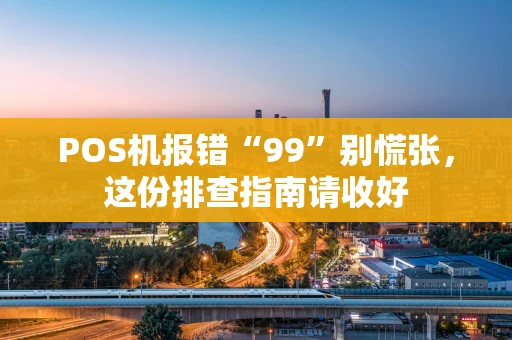 POS机报错“99”别慌张,这份排查指南请收好 POS机报错“99”别慌张,这份排查指南请收好