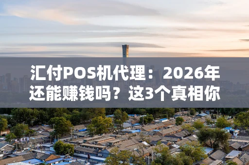 汇付POS机代理:2026年还能赚钱吗?这3个真相你得知道 汇付POS机代理:2026年还能赚钱吗?这3个真相你得知道