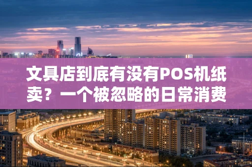 文具店到底有没有POS机纸卖?一个被忽略的日常消费场景 文具店到底有没有POS机纸卖?一个被忽略的日常消费场景