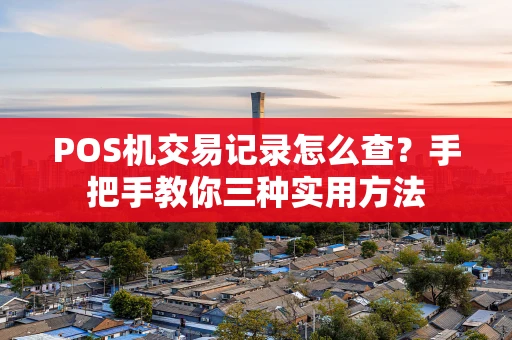 POS机交易记录怎么查?手把手教你三种实用方法 POS机交易记录怎么查?手把手教你三种实用方法