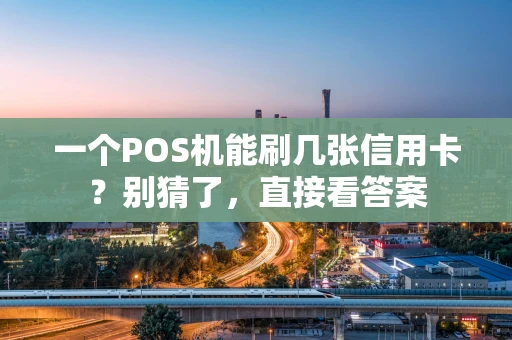 一个POS机能刷几张信用卡?别猜了,直接看答案 一个POS机能刷几张信用卡?别猜了,直接看答案