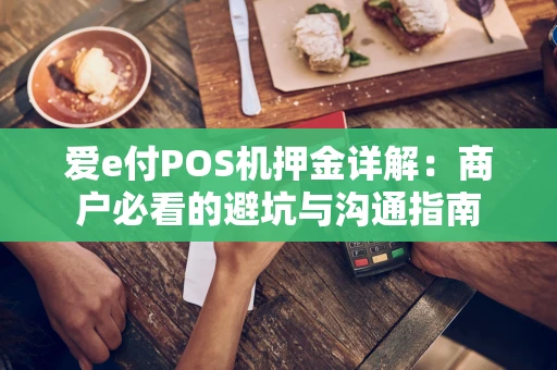 爱e付POS机押金详解:商户必看的避坑与沟通指南 爱e付POS机押金详解:商户必看的避坑与沟通指南