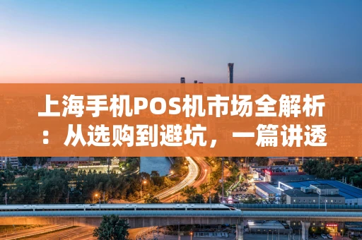 上海手机POS机市场全解析:从选购到避坑,一篇讲透 上海手机POS机市场全解析:从选购到避坑,一篇讲透