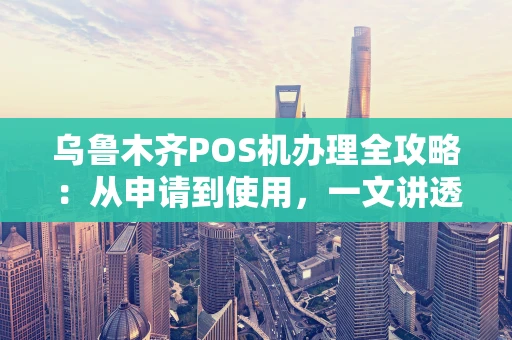 乌鲁木齐POS机办理全攻略:从申请到使用,一文讲透! 乌鲁木齐POS机办理全攻略:从申请到使用,一文讲透!
