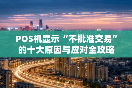 POS机显示“不批准交易”的十大原因与应对全攻略 POS机显示“不批准交易”的十大原因与应对全攻略