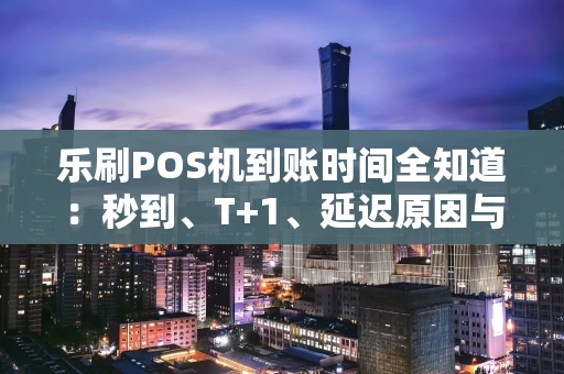 乐刷POS机到账时间全知道:秒到、T+1、延迟原因与应对指南 乐刷POS机到账时间全知道:秒到、T+1、延迟原因与应对指南