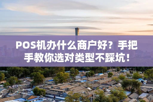 POS机办什么商户好?手把手教你选对类型不踩坑! POS机办什么商户好?手把手教你选对类型不踩坑!