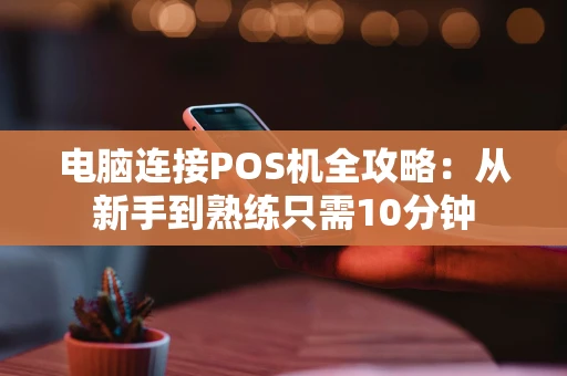 电脑连接POS机全攻略:从新手到熟练只需10分钟 电脑连接POS机全攻略:从新手到熟练只需10分钟