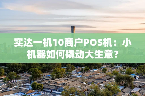 实达一机10商户POS机:小机器如何撬动大生意? 实达一机10商户POS机:小机器如何撬动大生意?