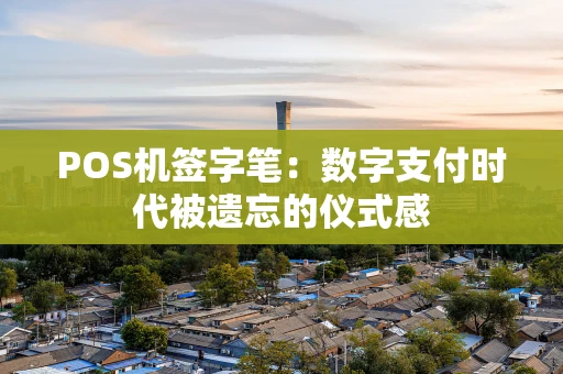 POS机签字笔:数字支付时代被遗忘的仪式感 POS机签字笔:数字支付时代被遗忘的仪式感