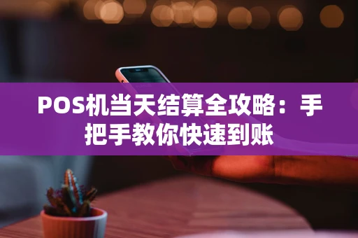 POS机当天结算全攻略:手把手教你快速到账 POS机当天结算全攻略:手把手教你快速到账