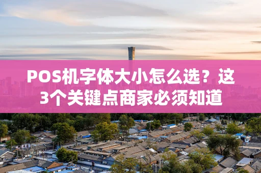 POS机字体大小怎么选?这3个关键点商家必须知道 POS机字体大小怎么选?这3个关键点商家必须知道
