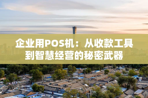 企业用POS机:从收款工具到智慧经营的秘密武器 企业用POS机:从收款工具到智慧经营的秘密武器