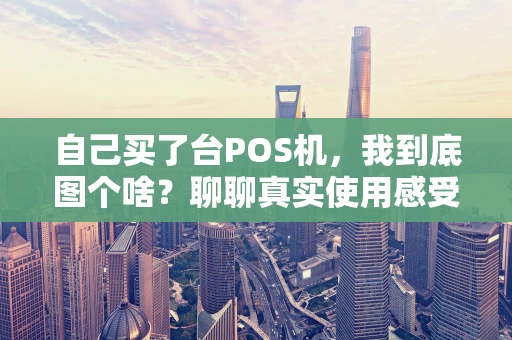 自己买了台POS机,我到底图个啥?聊聊真实使用感受 自己买了台POS机,我到底图个啥?聊聊真实使用感受
