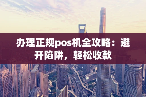 办理正规pos机全攻略:避开陷阱,轻松收款 办理正规pos机全攻略:避开陷阱,轻松收款
