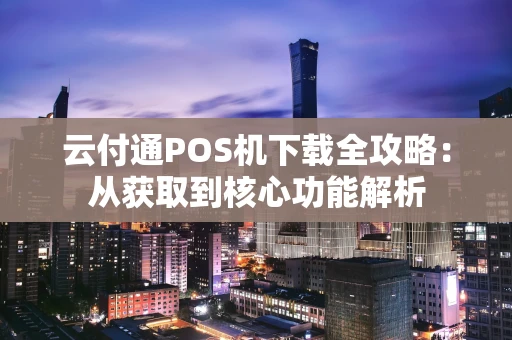 云付通POS机下载全攻略:从获取到核心功能解析 云付通POS机下载全攻略:从获取到核心功能解析