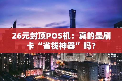 26元封顶POS机:真的是刷卡“省钱神器”吗? 26元封顶POS机:真的是刷卡“省钱神器”吗?