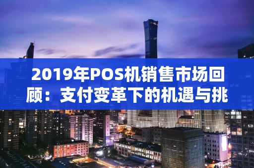 2019年POS机销售市场回顾:支付变革下的机遇与挑战 2019年POS机销售市场回顾:支付变革下的机遇与挑战