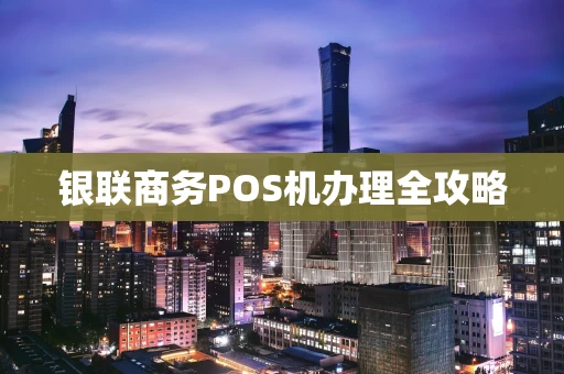 银联商务POS机办理全攻略 银联商务POS机办理全攻略