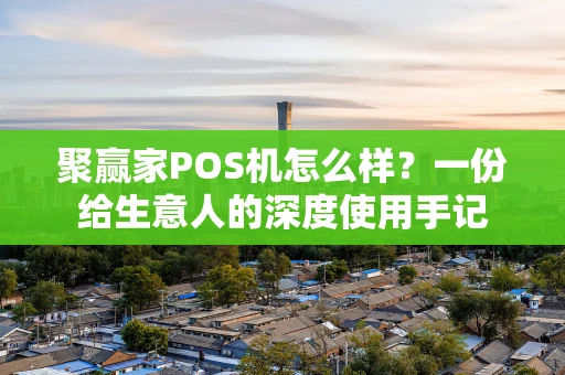 聚赢家POS机怎么样?一份给生意人的深度使用手记 聚赢家POS机怎么样?一份给生意人的深度使用手记