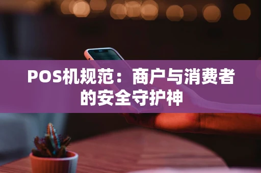 POS机规范:商户与消费者的安全守护神 POS机规范:商户与消费者的安全守护神