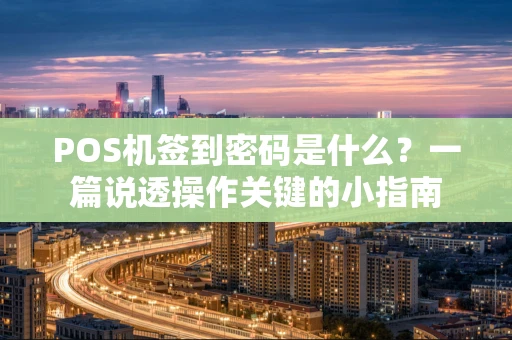 POS机签到密码是什么?一篇说透操作关键的小指南 POS机签到密码是什么?一篇说透操作关键的小指南