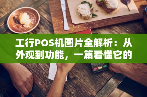 工行POS机图片全解析:从外观到功能,一篇看懂它的“生意经” 工行POS机图片全解析:从外观到功能,一篇看懂它的“生意经”