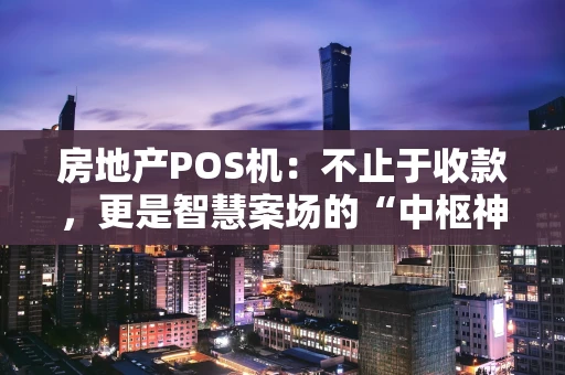 房地产POS机:不止于收款,更是智慧案场的“中枢神经” 房地产POS机:不止于收款,更是智慧案场的“中枢神经”