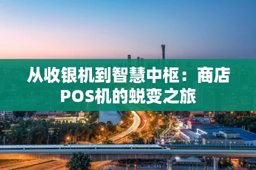 从收银机到智慧中枢:商店POS机的蜕变之旅 从收银机到智慧中枢:商店POS机的蜕变之旅