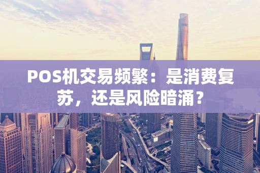 POS机交易频繁:是消费复苏,还是风险暗涌? POS机交易频繁:是消费复苏,还是风险暗涌?