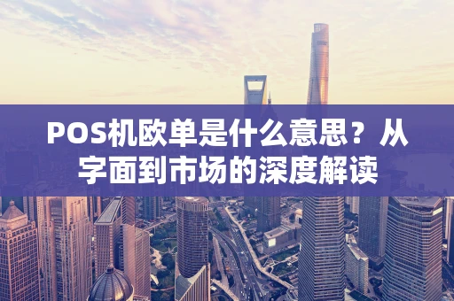 POS机欧单是什么意思?从字面到市场的深度解读 POS机欧单是什么意思?从字面到市场的深度解读